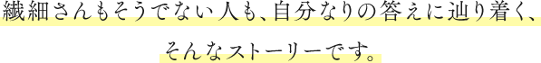 繊細さんもそうでない⼈も、⾃分なりの答えに辿り着く、そんなストーリーです。