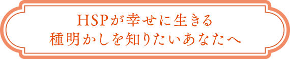 HSPが幸せに⽣きる種明かしを知りたいあなたへ