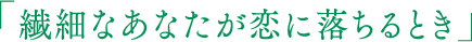 繊細なあなたが恋に落ちるとき
